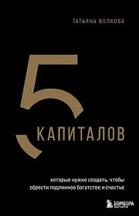 5 капиталов, которые нужно создать, чтобы обрести подлинное богатство и счастье Татьяна Волкова