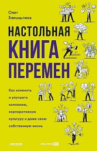 Настольная книга перемен. Как изменить и улучшить компанию, корпоративную культуру и даже свою собственную жизнь Олег Замышляев