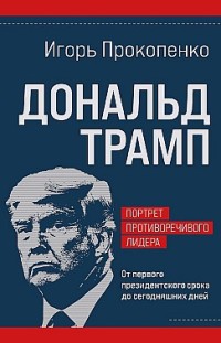 Дональд Трамп: портрет противоречивого лидера. От первого президентского срока до сегодняшних дней Игорь Прокопенко