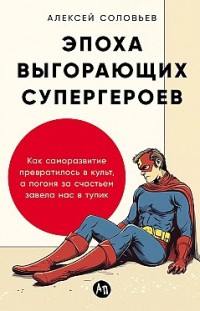 Эпоха выгорающих супергероев: Как саморазвитие превратилось в культ, а погоня за счастьем завела нас в тупик Алексей Соловьев