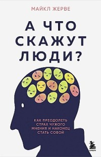 А что скажут люди? Как преодолеть страх чужого мнения и наконец стать собой 
