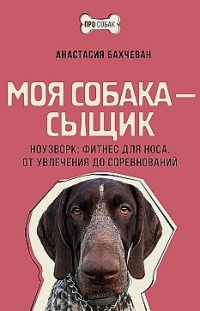 Моя собака – сыщик. Ноузворк: фитнес для носа. От увлечения до соревнований Анастасия Бахчеван