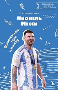 Лионель Месси. Удивительный путь к успеху. Все о любимом спортсмене для юных читателей Константин Осипов