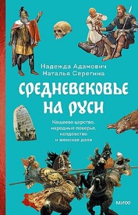 Средневековье на Руси. Кощеево царство, народные поверья, колдовство и женская доля Надежда Адамович, Наталья Серёгина