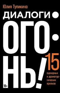 Диалоги – огонь! 15 сценарных и драматургических приемов Юлия Тупикина