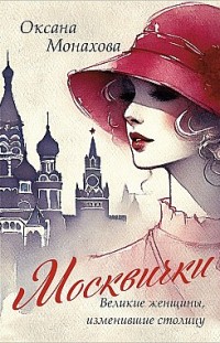 Москвички. Великие женщины, изменившие столицу Оксана Монахова