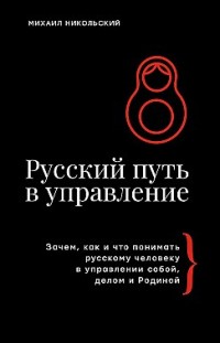 Русский путь в управление. Зачем, как и что понимать русскому человеку в управлении собой, делом и Родиной 