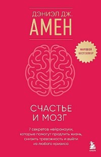 Счастье и мозг. Семь секретов нейронауки, которые помогут продлить жизнь, снизить тревожность и выйти из любого кризиса Дэниэл Дж. Амен