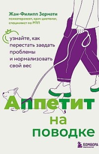 Аппетит на поводке. Узнайте, как перестать заедать проблемы и нормализовать свой вес Жан-Филипп Зермати