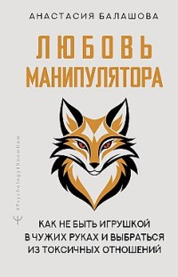 Любовь манипулятора: как не быть игрушкой в чужих руках и выбраться из токсичных отношений Анастасия Балашова