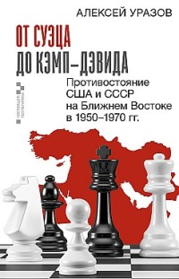 От Суэца до Кэмп-Дэвида. Противостояние США и СССР на Ближнем Востоке в 1950–1970 гг. Алексей Уразов
