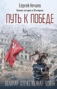 Путь к Победе. Великая Отечественная война Сергей Нечаев